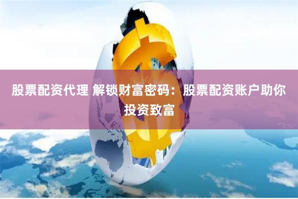 股票配资代理 解锁财富密码：股票配资账户助你投资致富