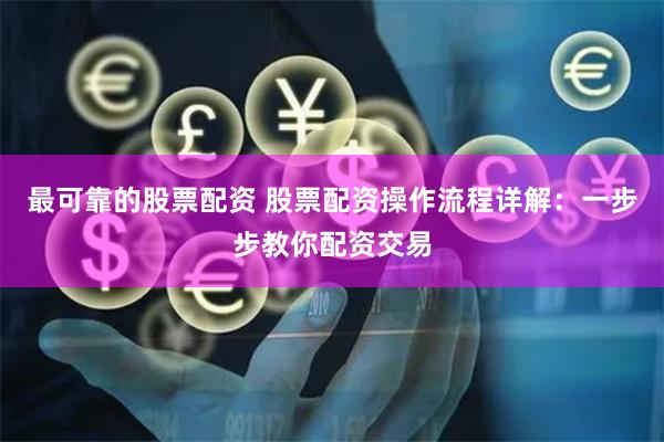 最可靠的股票配资 股票配资操作流程详解：一步步教你配资交易