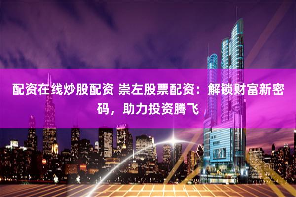 配资在线炒股配资 崇左股票配资：解锁财富新密码，助力投资腾飞