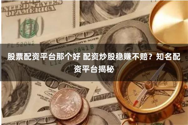 股票配资平台那个好 配资炒股稳赚不赔？知名配资平台揭秘