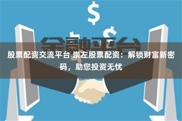 股票配资交流平台 崇左股票配资：解锁财富新密码，助您投资无忧