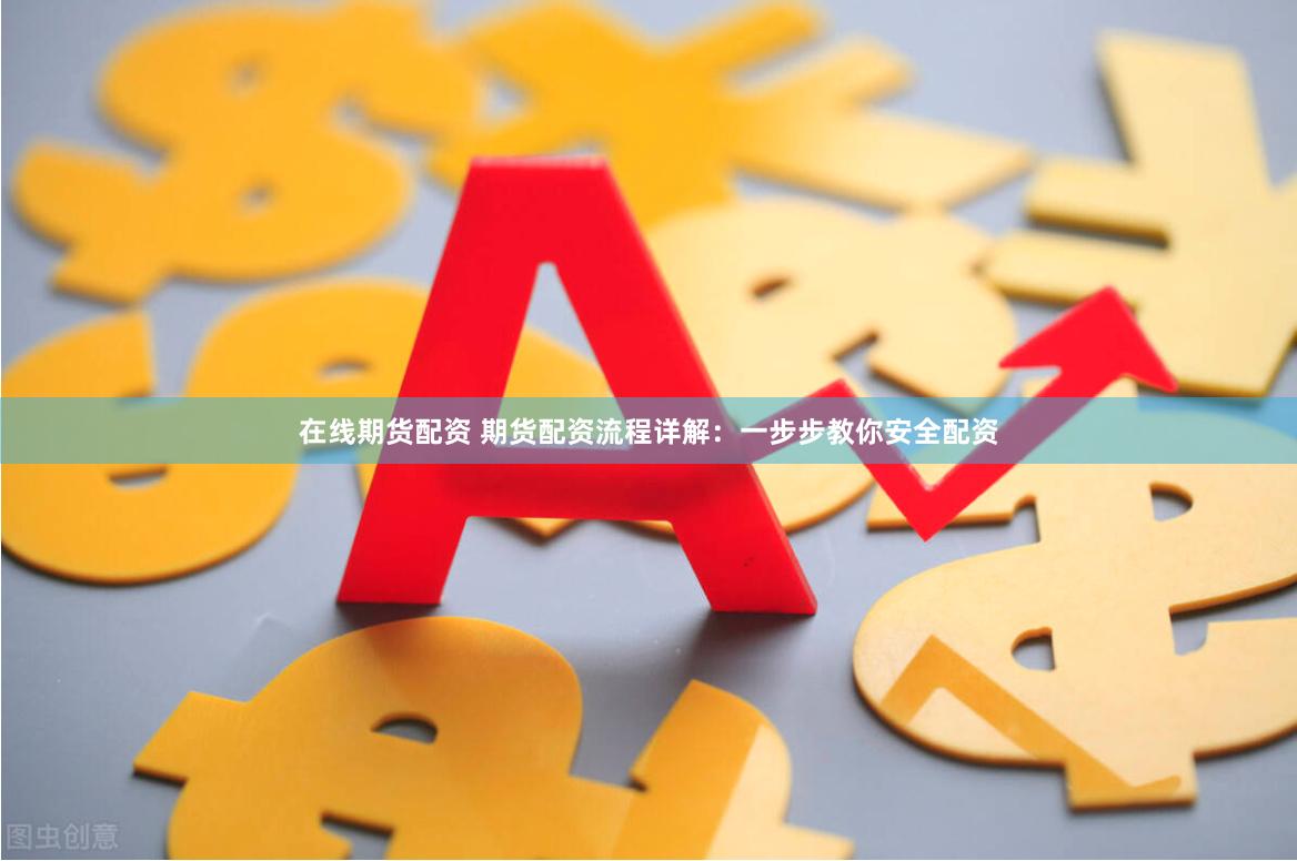 在线期货配资 期货配资流程详解：一步步教你安全配资