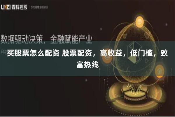 买股票怎么配资 股票配资，高收益，低门槛，致富热线