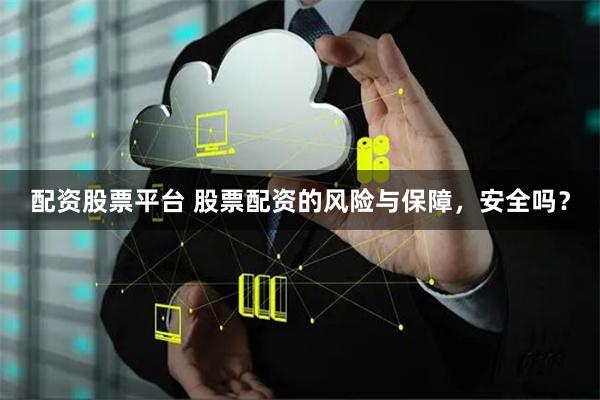 配资股票平台 股票配资的风险与保障,安全吗?
