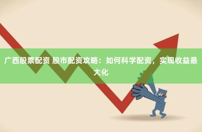 广西股票配资 股市配资攻略：如何科学配资，实现收益最大化