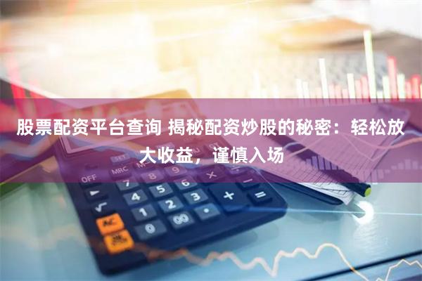股票配资平台查询 揭秘配资炒股的秘密：轻松放大收益，谨慎入场
