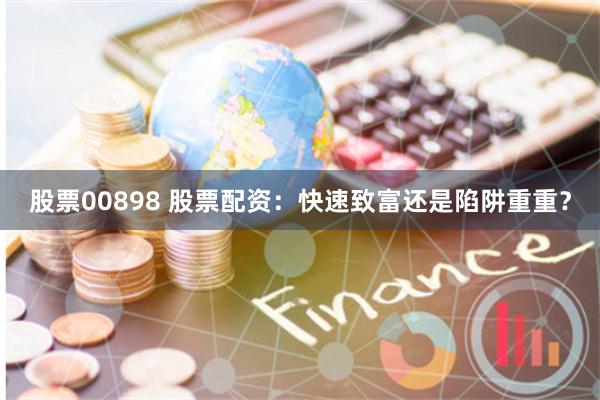 股票00898 股票配资:快速致富还是陷阱重重?