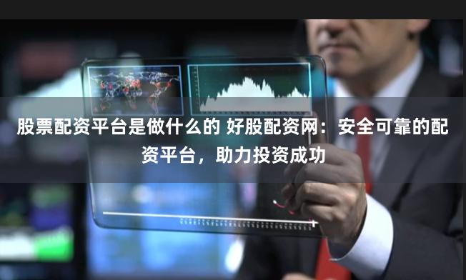 股票配资平台是做什么的 好股配资网：安全可靠的配资平台，助力投资成功