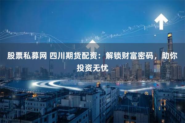 股票私募网 四川期货配资：解锁财富密码，助你投资无忧