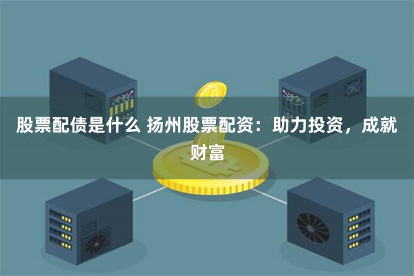 股票配债是什么 扬州股票配资：助力投资，成就财富