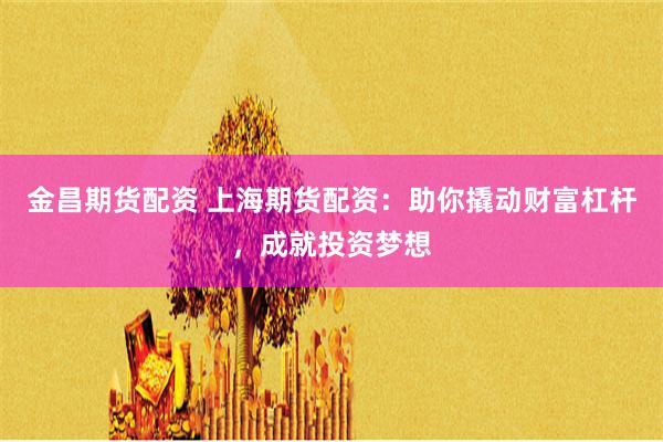 金昌期货配资 上海期货配资：助你撬动财富杠杆，成就投资梦想