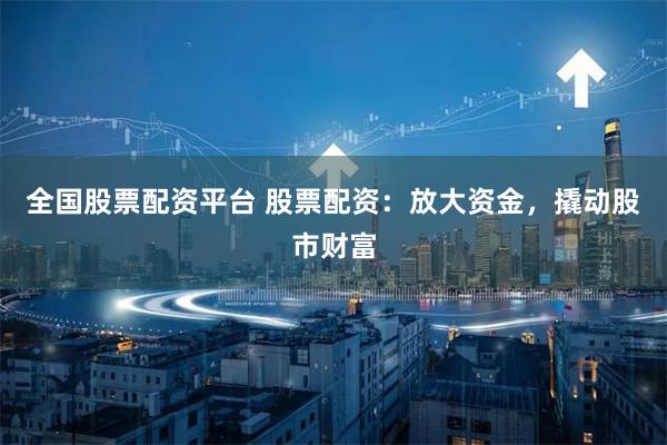全国股票配资平台 股票配资：放大资金，撬动股市财富