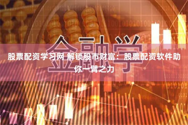 股票配资学习网 解锁股市财富：股票配资软件助你一臂之力