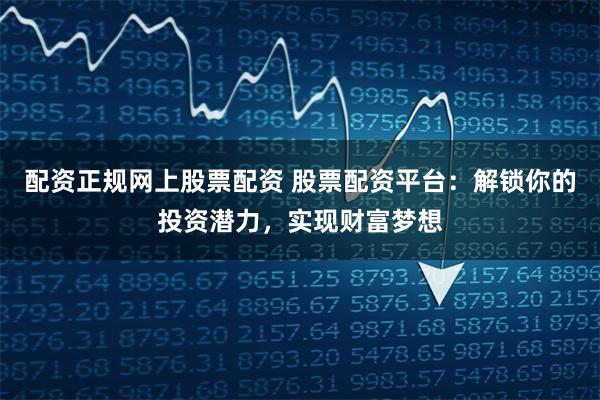 配资正规网上股票配资 股票配资平台：解锁你的投资潜力，实现财富梦想