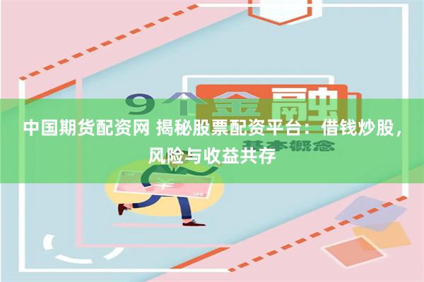 中国期货配资网 揭秘股票配资平台:借钱炒股,风险与收益共存