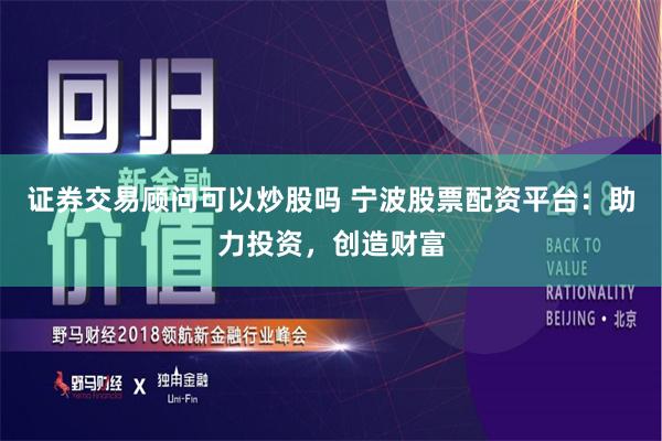 证券交易顾问可以炒股吗 宁波股票配资平台:助力投资,创造财富