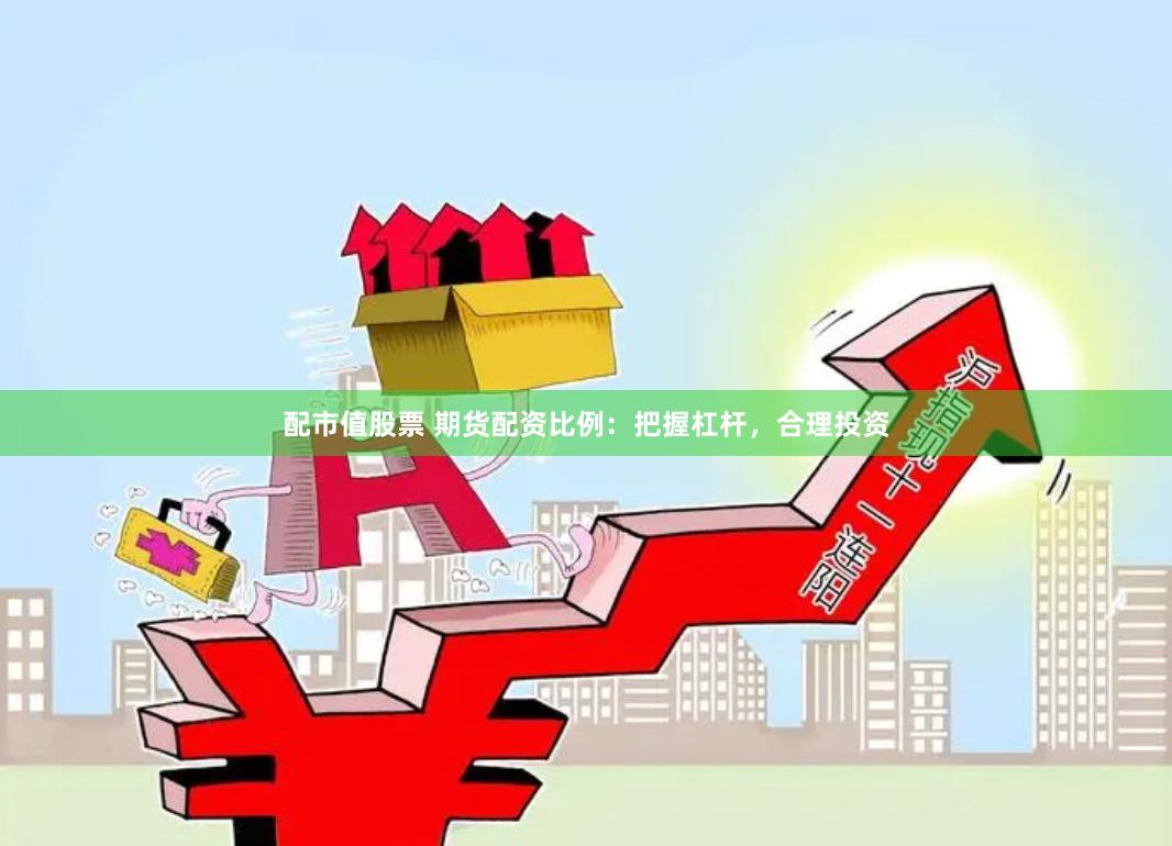 配市值股票 期货配资比例:把握杠杆,合理投资