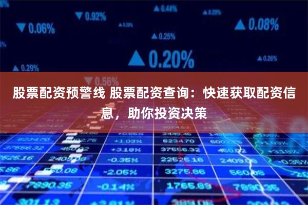 股票配资预警线 股票配资查询:快速获取配资信息,助你投资决策