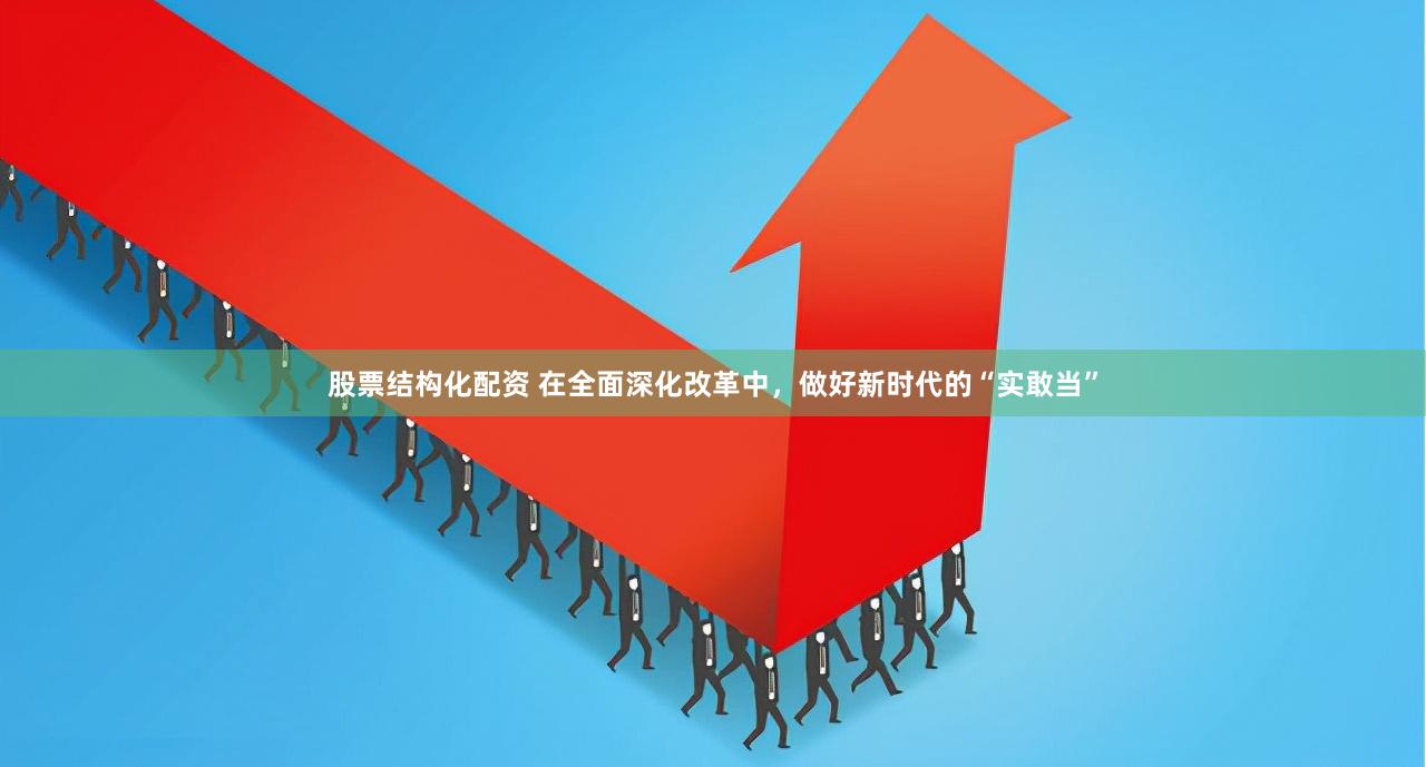 股票结构化配资 在全面深化改革中，做好新时代的“实敢当”