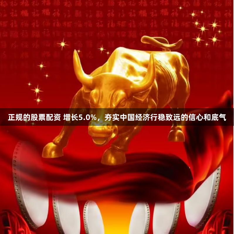 正规的股票配资 增长5.0%,夯实中国经济行稳致远的信心和底气