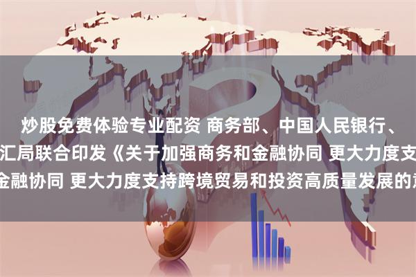 炒股免费体验专业配资 商务部、中国人民银行、金融监管总局、国家外汇局联合印发《关于加强商务和金融协同 更大力度支持跨境贸易和投资高质量发展的意见》