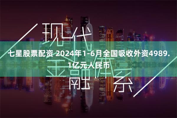七星股票配资 2024年1-6月全国吸收外资4989.1亿元人民币