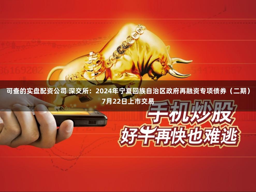 可查的实盘配资公司 深交所：2024年宁夏回族自治区政府再融资专项债券（二期）7月22日上市交易