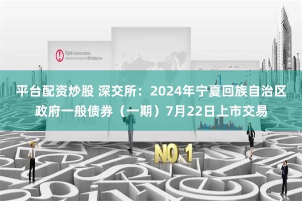 平台配资炒股 深交所:2024年宁夏回族自治区政府一般债券(一期)7月22日上市交易