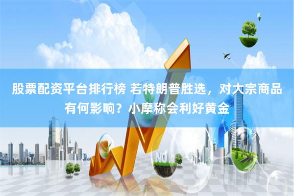 股票配资平台排行榜 若特朗普胜选,对大宗商品有何影响?小摩称会利好黄金