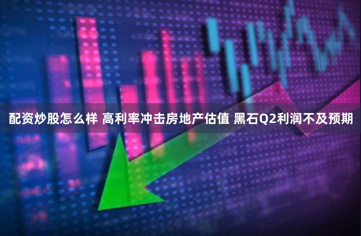 配资炒股怎么样 高利率冲击房地产估值 黑石Q2利润不及预期