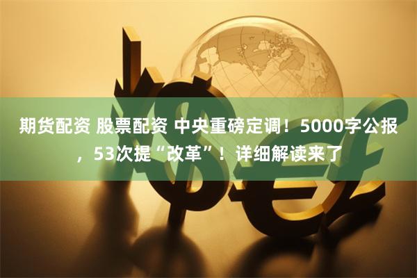 期货配资 股票配资 中央重磅定调！5000字公报，53次提“改革”！详细解读来了