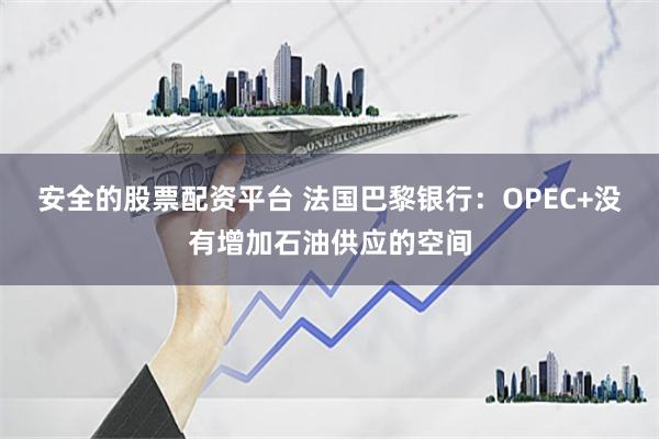 安全的股票配资平台 法国巴黎银行：OPEC+没有增加石油供应的空间