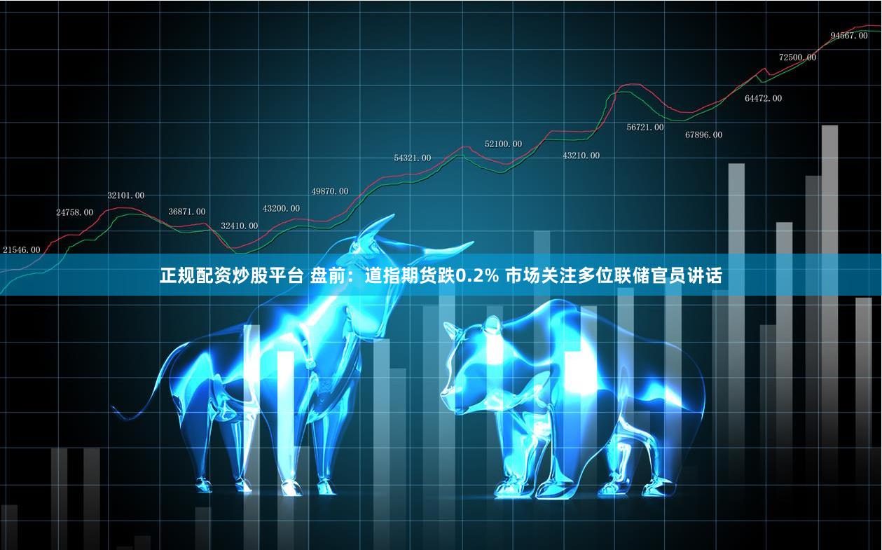 正规配资炒股平台 盘前:道指期货跌0.2% 市场关注多位联储官员讲话