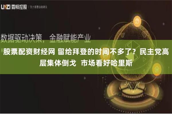 股票配资财经网 留给拜登的时间不多了？民主党高层集体倒戈  市场看好哈里斯