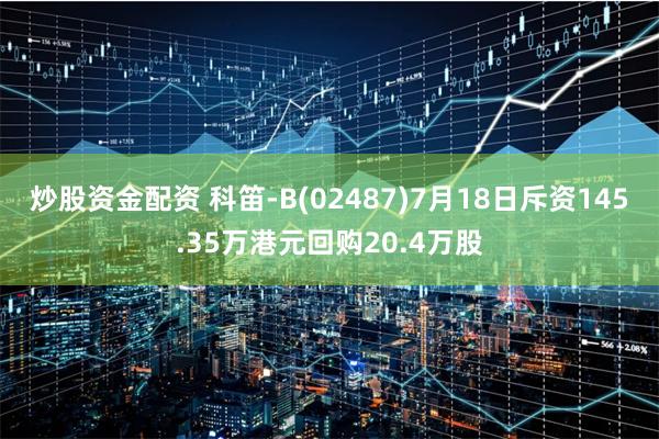炒股资金配资 科笛-B(02487)7月18日斥资145.35万港元回购20.4万股