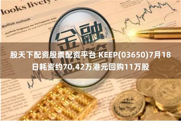 股天下配资股票配资平台 KEEP(03650)7月18日耗资约70.42万港元回购11万股