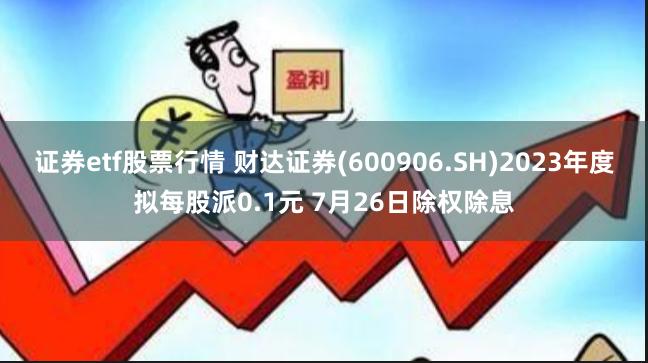 证券etf股票行情 财达证券(600906.SH)2023年度拟每股派0.1元 7月26日除权除息