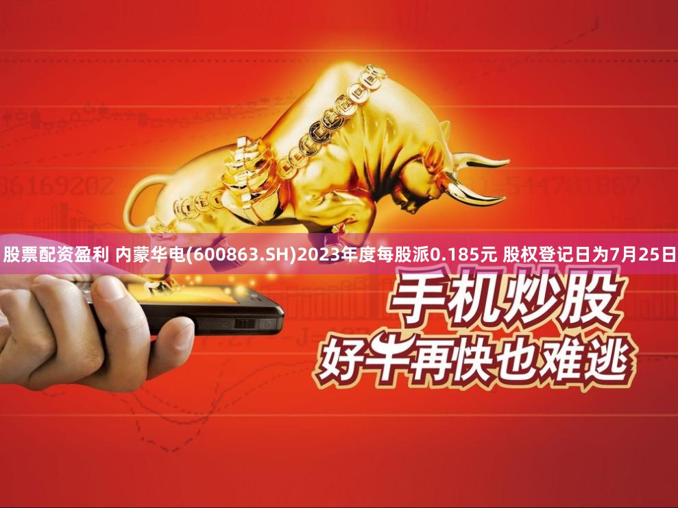 股票配资盈利 内蒙华电(600863.SH)2023年度每股派0.185元 股权登记日为7月25日