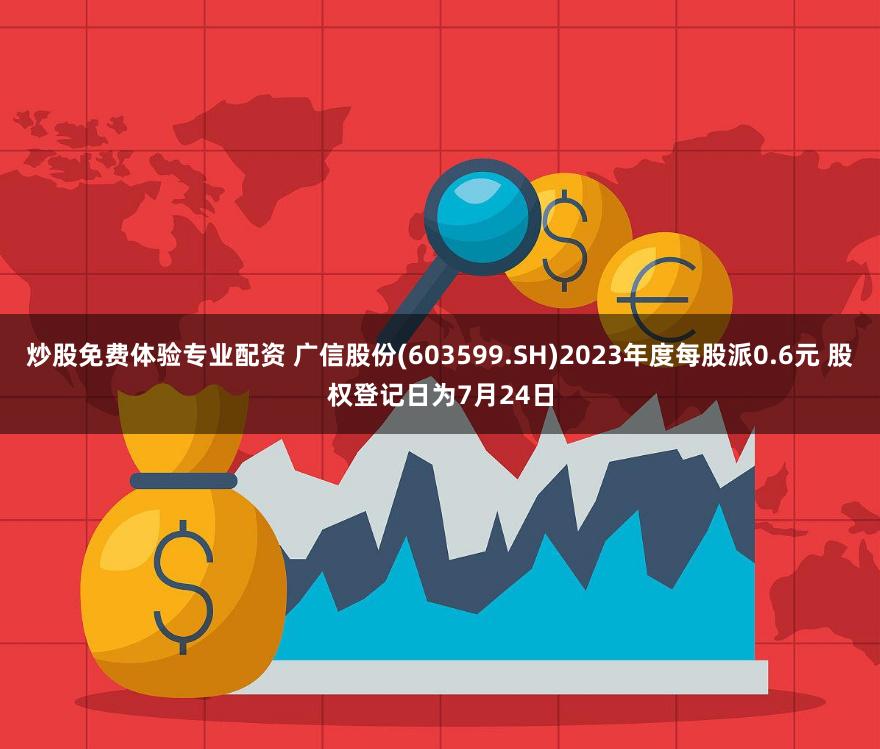 炒股免费体验专业配资 广信股份(603599.SH)2023年度每股派0.6元 股权登记日为7月24日