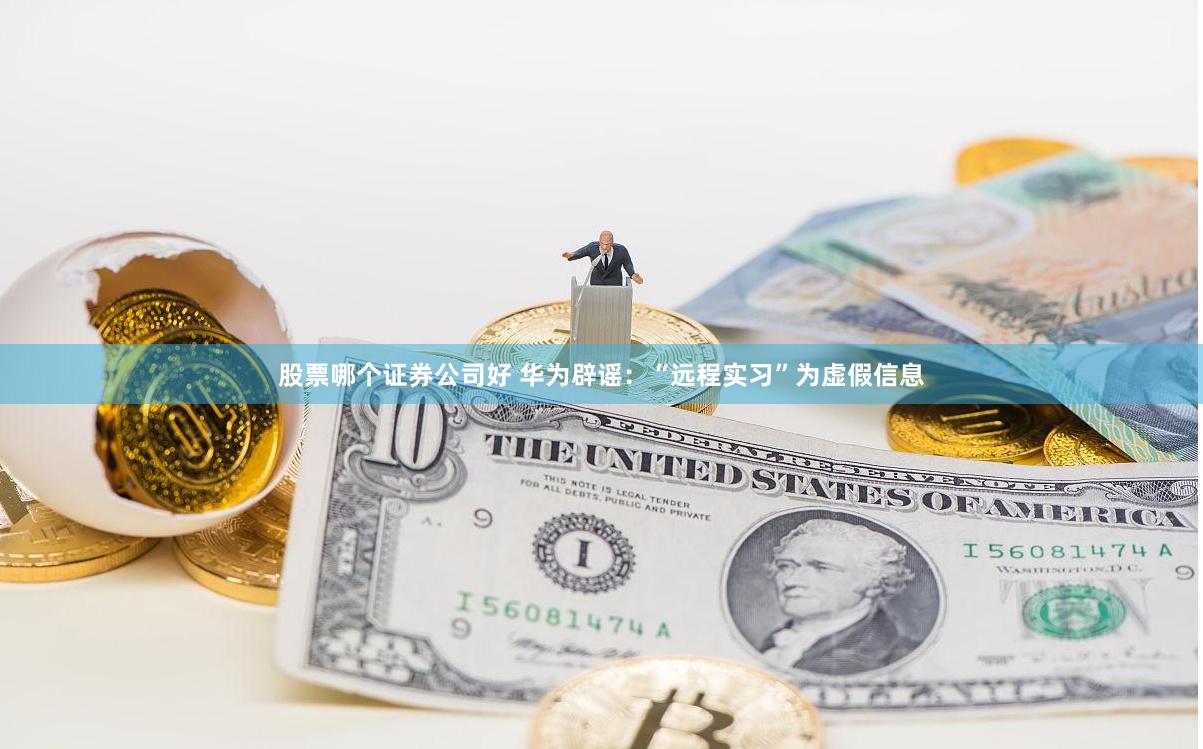 股票哪个证券公司好 华为辟谣：“远程实习”为虚假信息