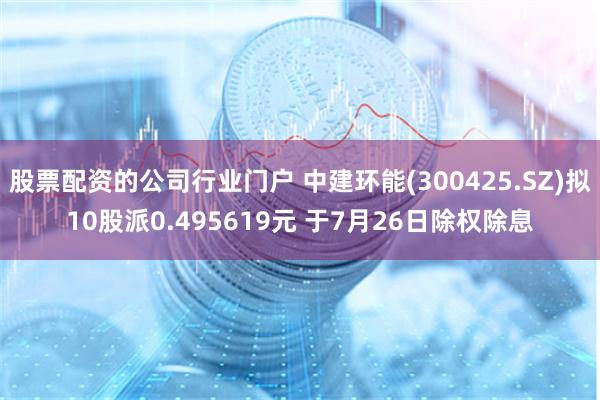 股票配资的公司行业门户 中建环能(300425.SZ)拟10股派0.495619元 于7月26日除权除息