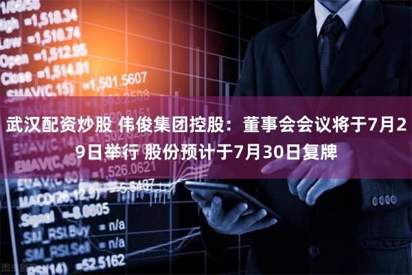 武汉配资炒股 伟俊集团控股:董事会会议将于7月29日举行 股份预计于7月30日复牌