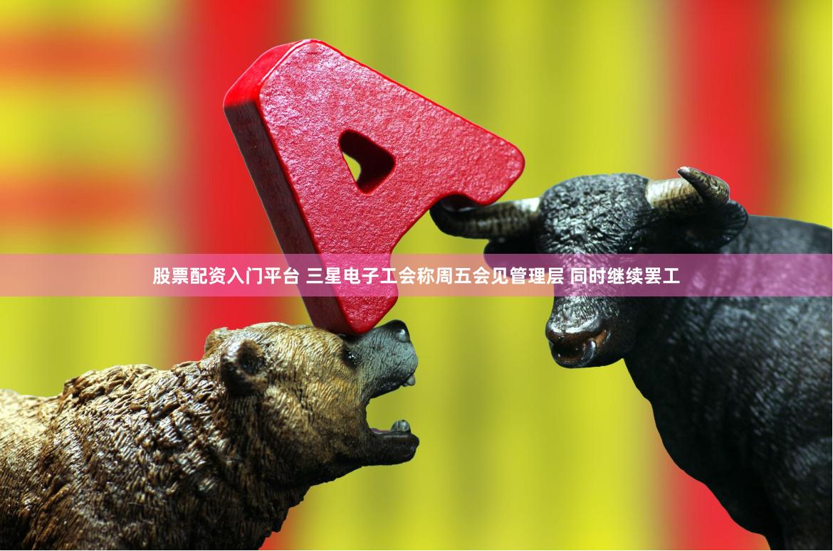 股票配资入门平台 三星电子工会称周五会见管理层 同时继续罢工