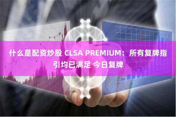 什么是配资炒股 CLSA PREMIUM：所有复牌指引均已满足 今日复牌