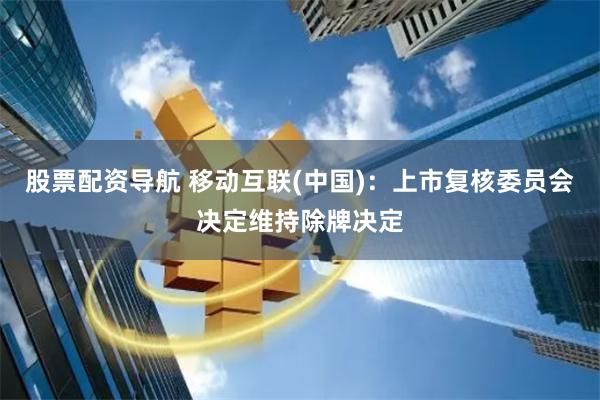 股票配资导航 移动互联(中国):上市复核委员会决定维持除牌决定
