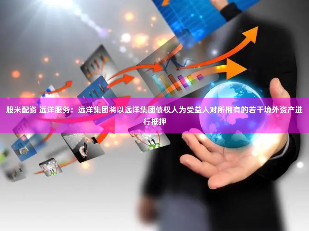 股米配资 远洋服务：远洋集团将以远洋集团债权人为受益人对所拥有的若干境外资产进行抵押