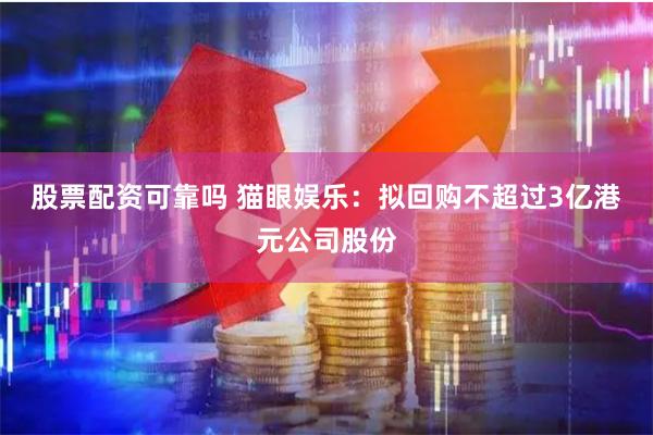 股票配资可靠吗 猫眼娱乐：拟回购不超过3亿港元公司股份