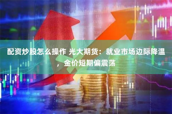 配资炒股怎么操作 光大期货:就业市场边际降温,金价短期偏震荡