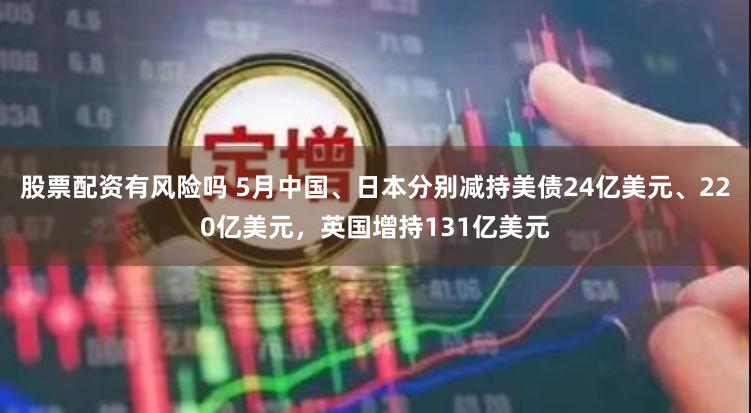 股票配资有风险吗 5月中国、日本分别减持美债24亿美元、220亿美元，英国增持131亿美元