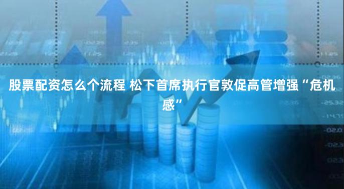 股票配资怎么个流程 松下首席执行官敦促高管增强“危机感”